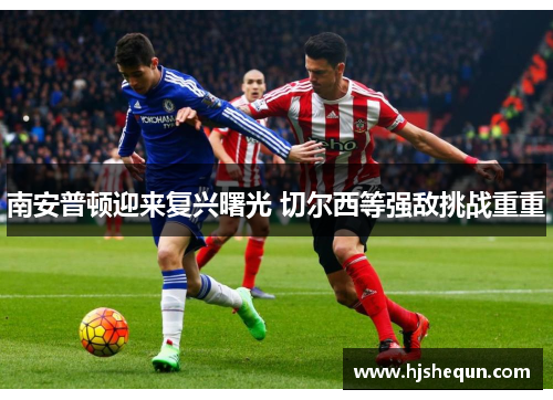 南安普顿迎来复兴曙光 切尔西等强敌挑战重重 南安普顿迎来复兴曙光 切尔西等强敌挑战重重