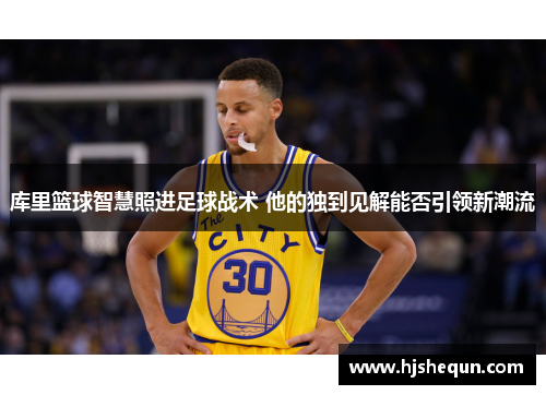库里篮球智慧照进足球战术 他的独到见解能否引领新潮流 库里篮球智慧照进足球战术 他的独到见解能否引领新潮流