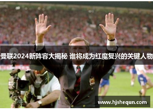 曼联2024新阵容大揭秘 谁将成为红魔复兴的关键人物 曼联2024新阵容大揭秘 谁将成为红魔复兴的关键人物