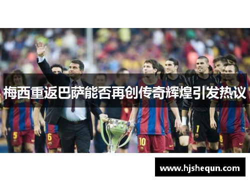 梅西重返巴萨能否再创传奇辉煌引发热议 梅西重返巴萨能否再创传奇辉煌引发热议