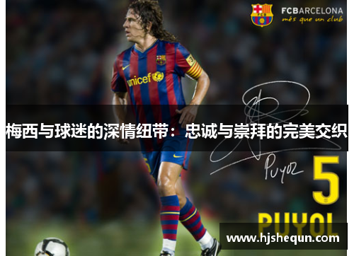 梅西与球迷的深情纽带:忠诚与崇拜的完美交织 梅西与球迷的深情纽带:忠诚与崇拜的完美交织